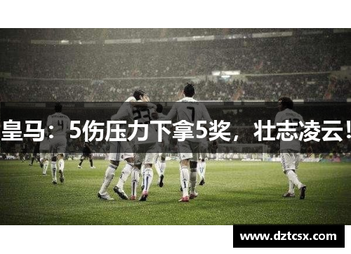 皇马：5伤压力下拿5奖，壮志凌云！