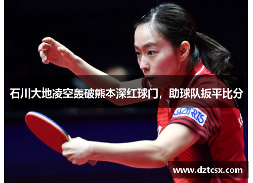 石川大地凌空轰破熊本深红球门，助球队扳平比分