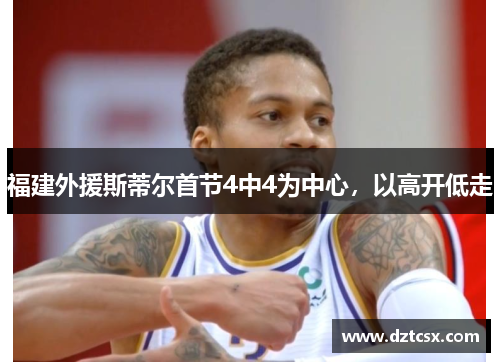 福建外援斯蒂尔首节4中4为中心，以高开低走