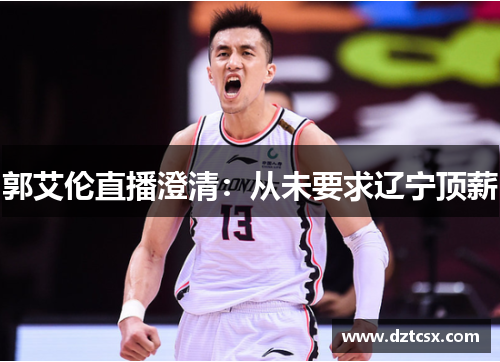 郭艾伦直播澄清：从未要求辽宁顶薪